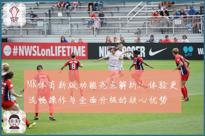 MK体育新版功能亮点解析：体验更流畅操作与全面升级的核心优势
