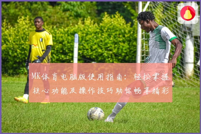 MK体育电脑版使用指南：轻松掌握核心功能及操作技巧助你畅享精彩体验