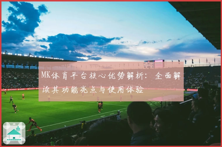 MK体育平台核心优势解析：全面解读其功能亮点与使用体验