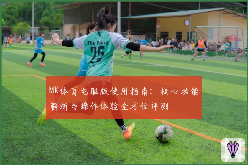 MK体育电脑版使用指南：核心功能解析与操作体验全方位评测