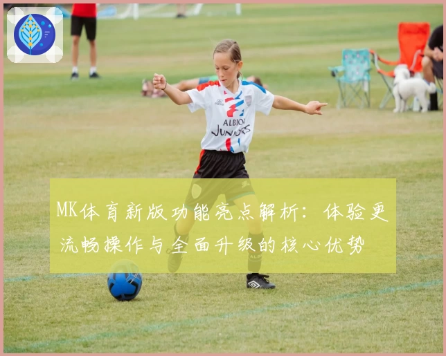 MK体育新版功能亮点解析：体验更流畅操作与全面升级的核心优势