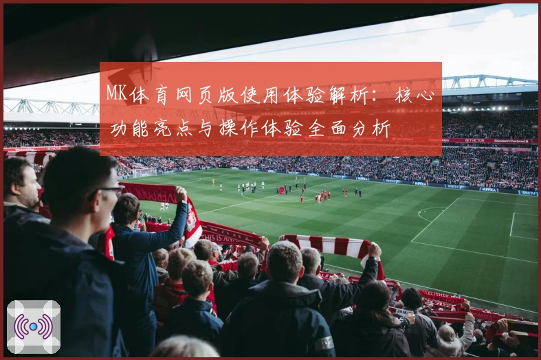 MK体育网页版使用体验解析：核心功能亮点与操作体验全面分析