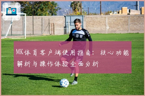 MK体育客户端使用指南：核心功能解析与操作体验全面分析
