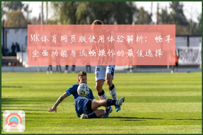 MK体育网页版使用体验解析：畅享全面功能与流畅操作的最佳选择