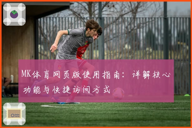 MK体育网页版使用指南：详解核心功能与快捷访问方式