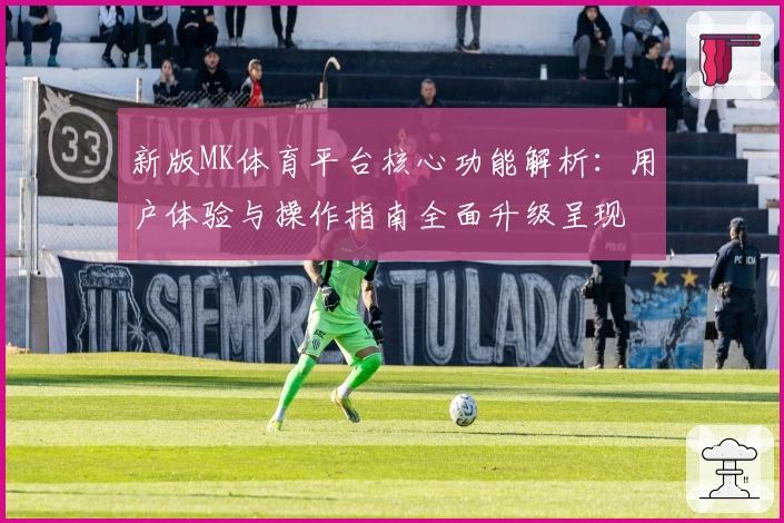 新版MK体育平台核心功能解析：用户体验与操作指南全面升级呈现