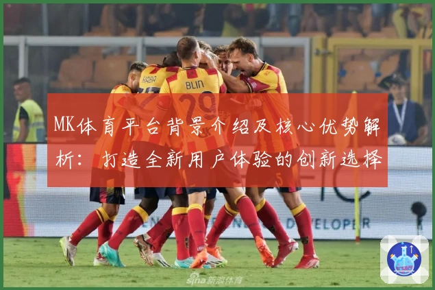 MK体育平台背景介绍及核心优势解析：打造全新用户体验的创新选择
