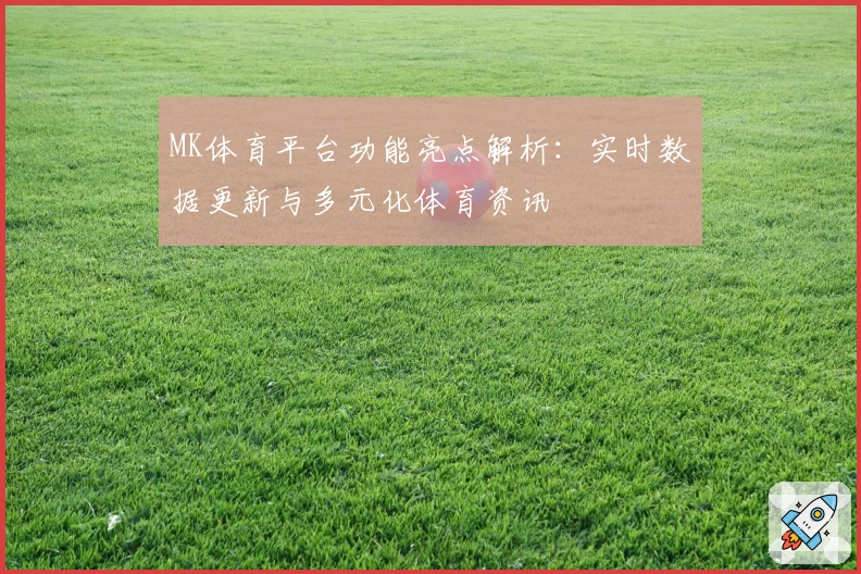 MK体育平台功能亮点解析：实时数据更新与多元化体育资讯