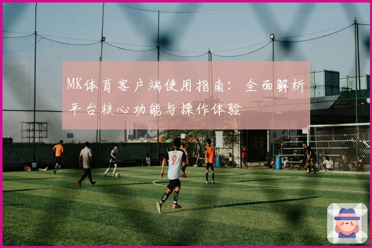 MK体育客户端使用指南：全面解析平台核心功能与操作体验