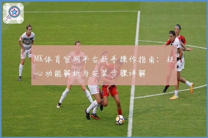 MK体育官网平台新手操作指南：核心功能解析与安装步骤详解