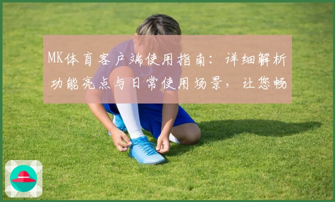 MK体育客户端使用指南：详细解析功能亮点与日常使用场景，让您畅享全面运动体验