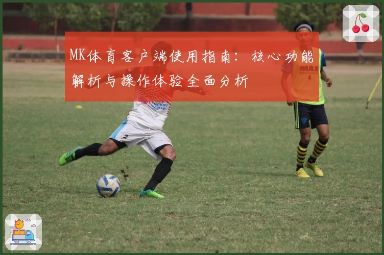 MK体育客户端使用指南：核心功能解析与操作体验全面分析