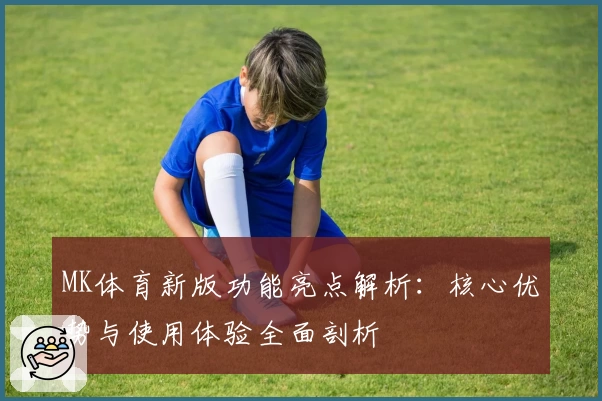 MK体育新版功能亮点解析：核心优势与使用体验全面剖析