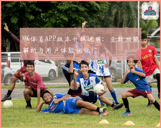 MK体育APP版本升级说明：全新功能解析与用户体验优化