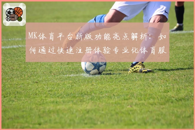MK体育平台新版功能亮点解析：如何通过快速注册体验专业化体育服务