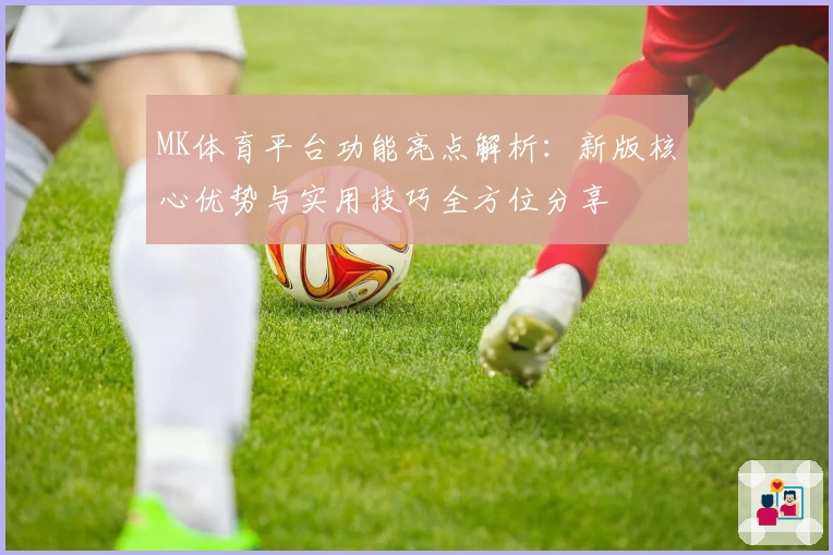 MK体育平台功能亮点解析：新版核心优势与实用技巧全方位分享